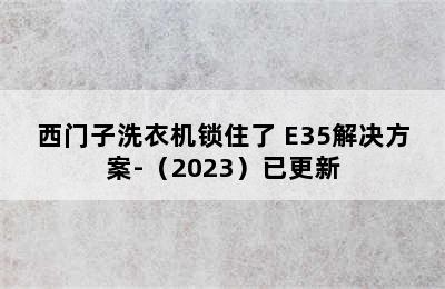 西门子洗衣机锁住了 E35解决方案-（2023）已更新